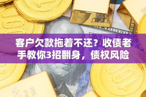 北京客户欠款拖着不还？收债老手教你3招翻身，债权风险直降80%