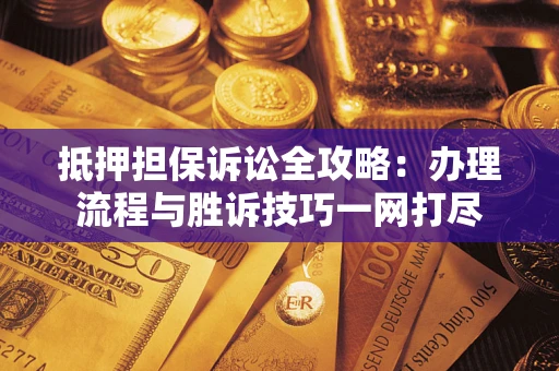 北京抵押担保诉讼全攻略：办理流程与胜诉技巧一网打尽